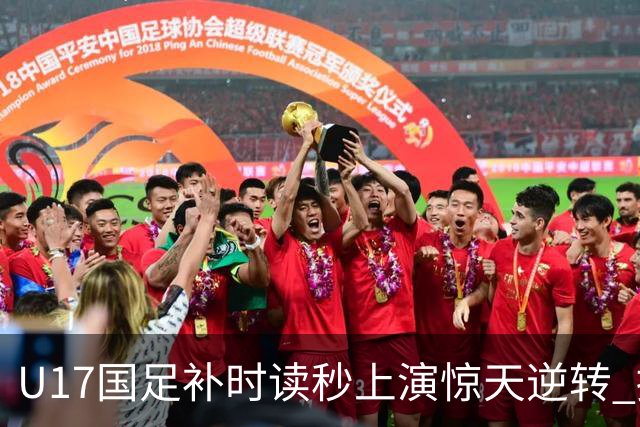 U17国足补时读秒上演惊天逆转 拼搏精神铸就希望之光